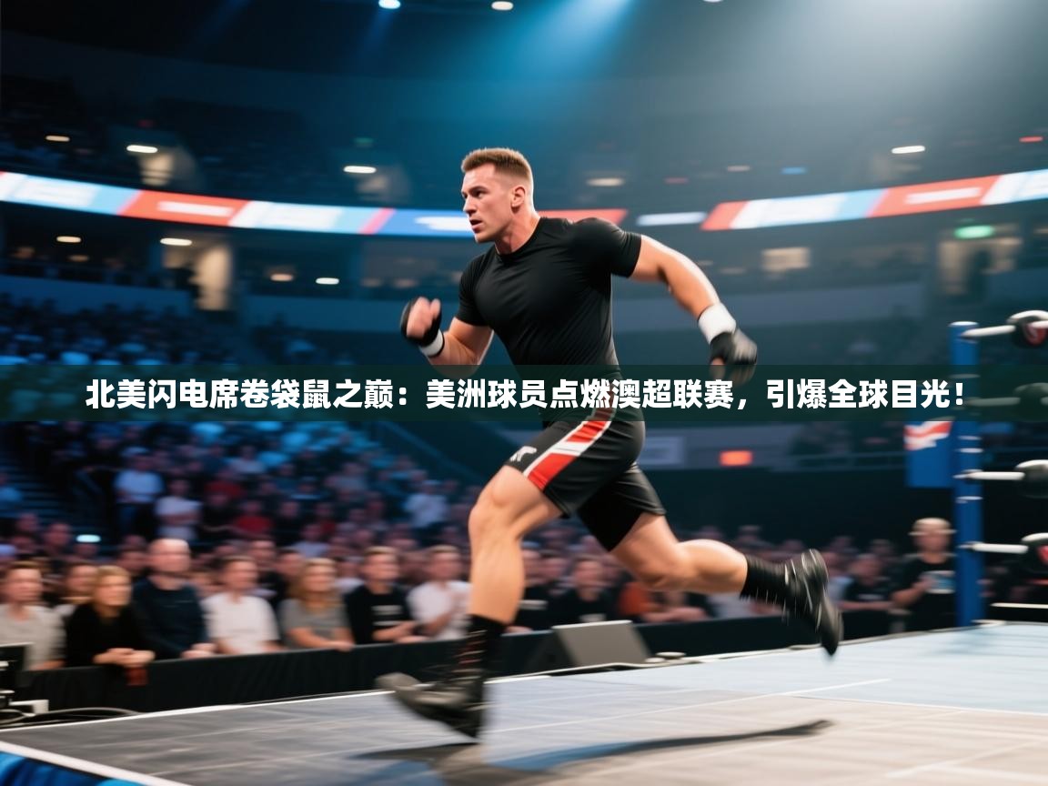 北美闪电席卷袋鼠之巅：美洲球员点燃澳超联赛，引爆全球目光！  第2张