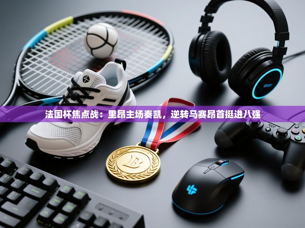 法国杯焦点战:里昂主场奏凯,逆转马赛昂首挺进八强 第1张