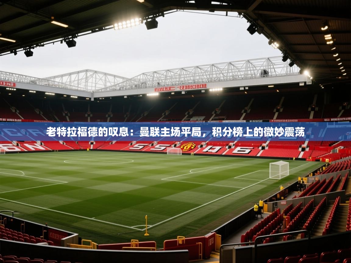 老特拉福德的叹息:曼联主场平局,积分榜上的微妙震荡 第1张