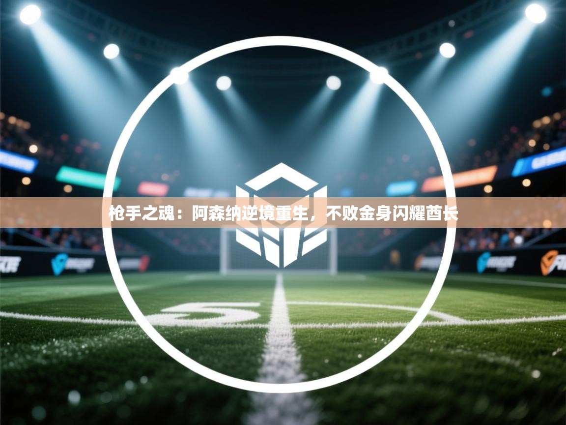 枪手之魂：阿森纳逆境重生，不败金身闪耀酋长  第1张