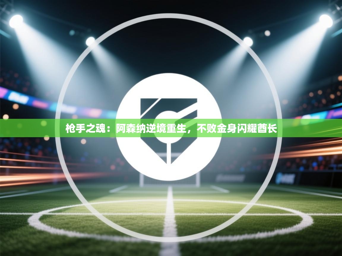 枪手之魂：阿森纳逆境重生，不败金身闪耀酋长  第2张