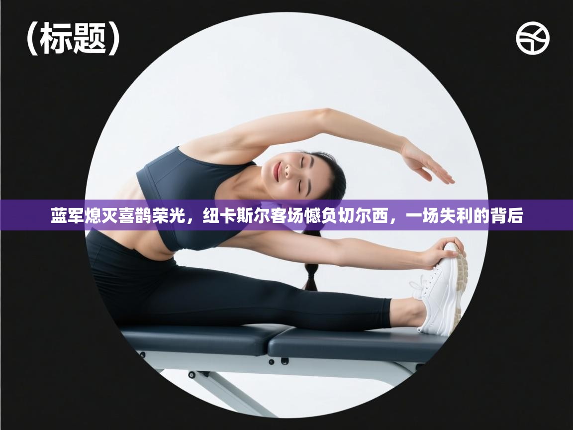 蓝军熄灭喜鹊荣光,纽卡斯尔客场憾负切尔西,一场失利的背后 第1张